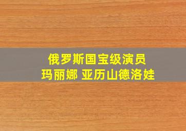 俄罗斯国宝级演员 玛丽娜 亚历山德洛娃